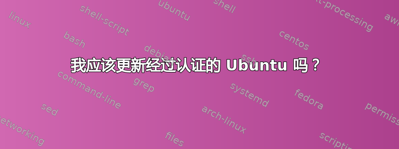 我应该更新经过认证的 Ubuntu 吗？