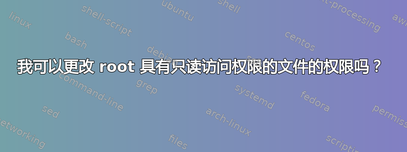 我可以更改 root 具有只读访问权限的文件的权限吗？