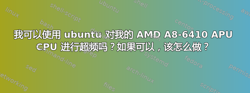 我可以使用 ubuntu 对我的 AMD A8-6410 APU CPU 进行超频吗？如果可以，该怎么做？