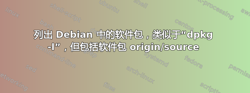 列出 Debian 中的软件包，类似于“dpkg -l”，但包括软件包 origin/source