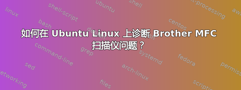 如何在 Ubuntu Linux 上诊断 Brother MFC 扫描仪问题？