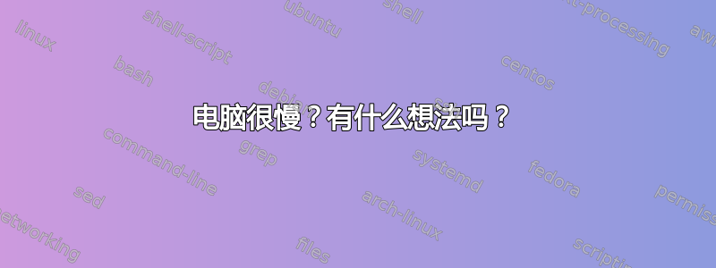 电脑很慢？有什么想法吗？