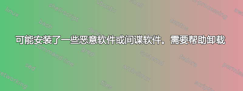 可能安装了一些恶意软件或间谍软件。需要帮助卸载