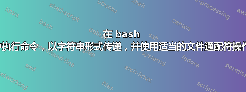 在 bash 中执行命令，以字符串形式传递，并使用适当的文件通配符操作