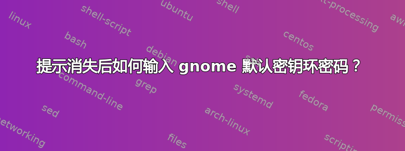 提示消失后如何输入 gnome 默认密钥环密码？