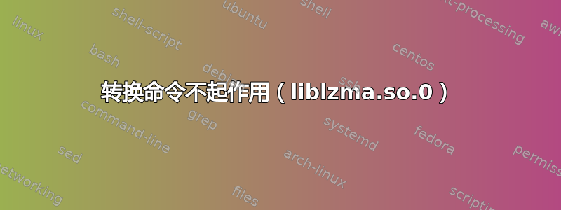 转换命令不起作用（liblzma.so.0）