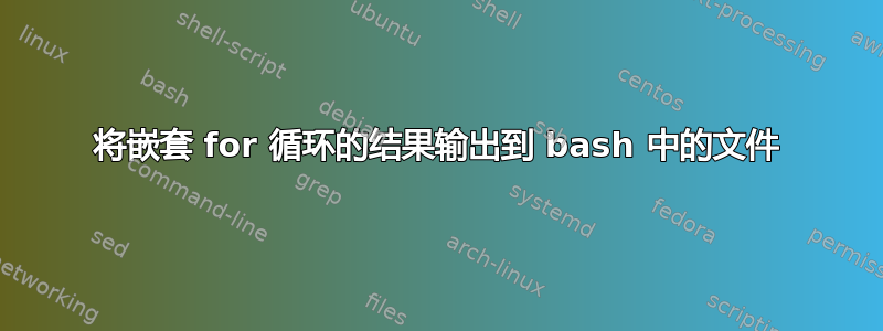 将嵌套 for 循环的结果输出到 bash 中的文件