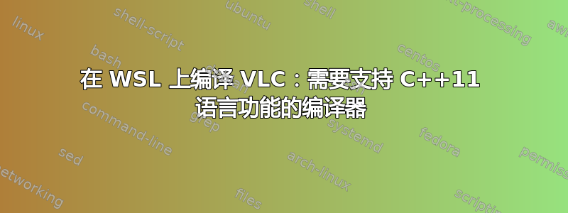 在 WSL 上编译 VLC：需要支持 C++11 语言功能的编译器