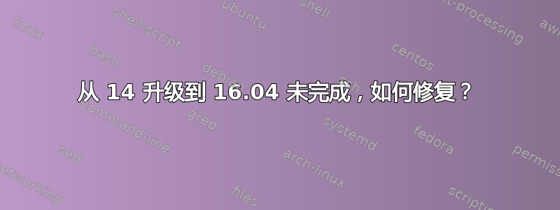 从 14 升级到 16.04 未完成，如何修复？