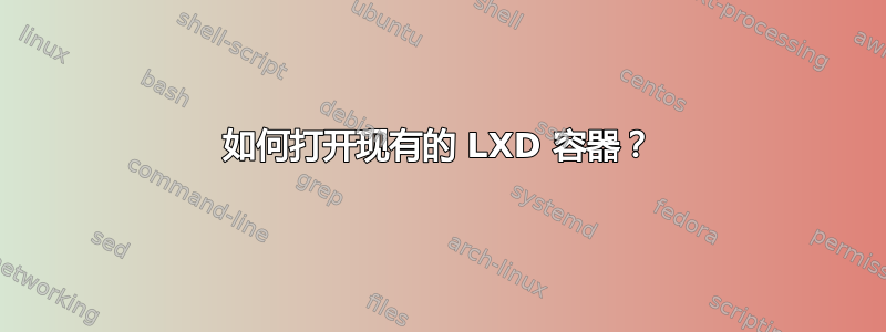 如何打开现有的 LXD 容器？