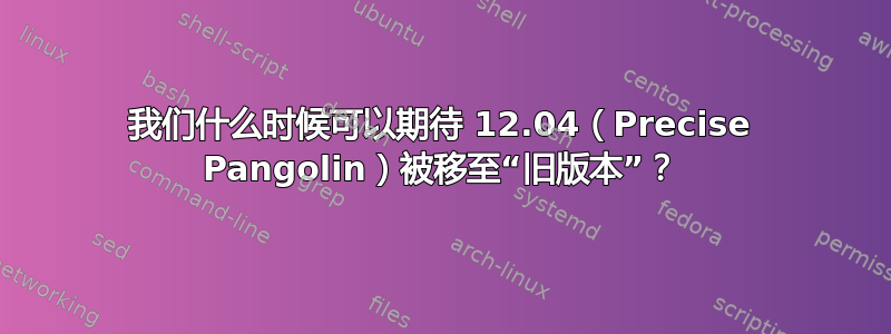 我们什么时候可以期待 12.04（Precise Pangolin）被移至“旧版本”？