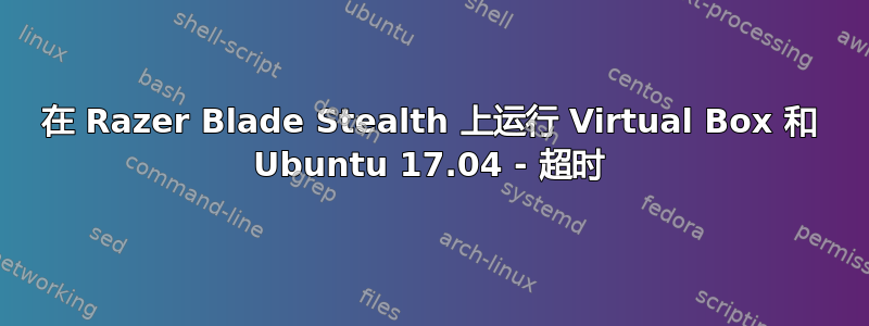 在 Razer Blade Stealth 上运行 Virtual Box 和 Ubuntu 17.04 - 超时