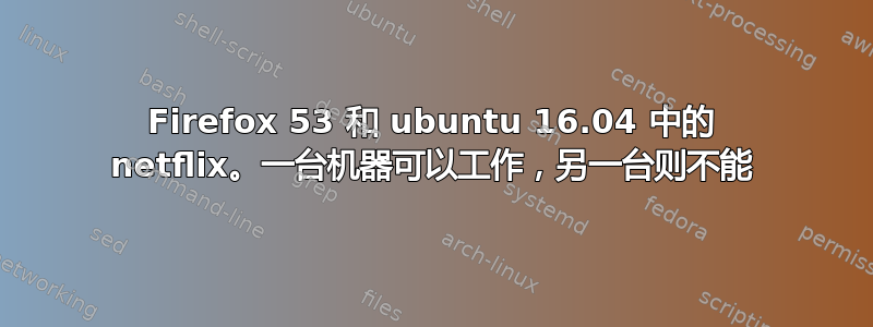 Firefox 53 和 ubuntu 16.04 中的 netflix。一台机器可以工作，另一台则不能