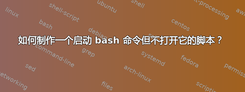 如何制作一个启动 bash 命令但不打开它的脚本？