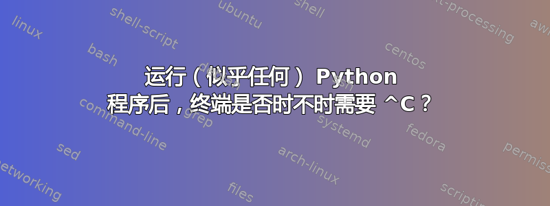 运行（似乎任何） Python 程序后，终端是否时不时需要 ^C？