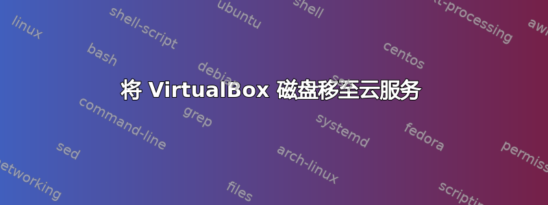 将 VirtualBox 磁盘移至云服务