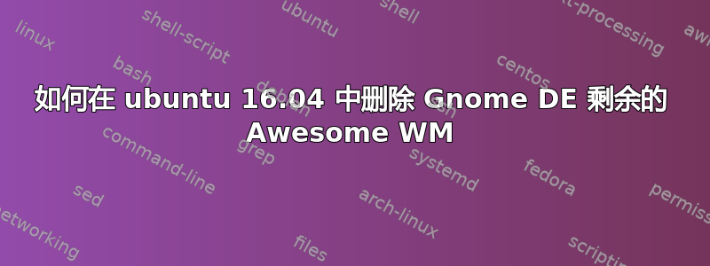 如何在 ubuntu 16.04 中删除 Gnome DE 剩余的 Awesome WM