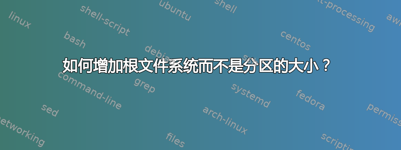 如何增加根文件系统而不是分区的大小？