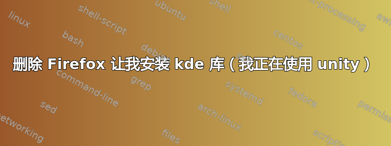 删除 Firefox 让我安装 kde 库（我正在使用 unity）