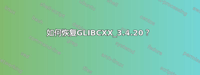 如何恢复GLIBCXX_3.4.20？