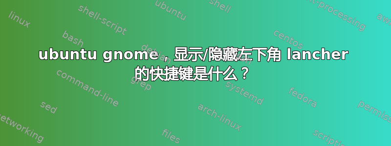 ubuntu gnome，显示/隐藏左下角 lancher 的快捷键是什么？