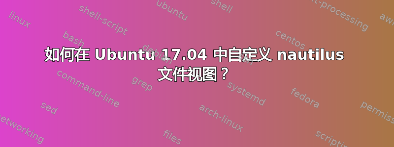 如何在 Ubuntu 17.04 中自定义 nautilus 文件视图？