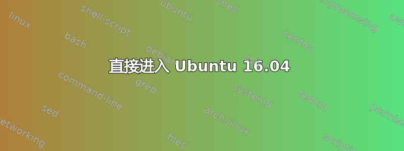 直接进入 Ubuntu 16.04