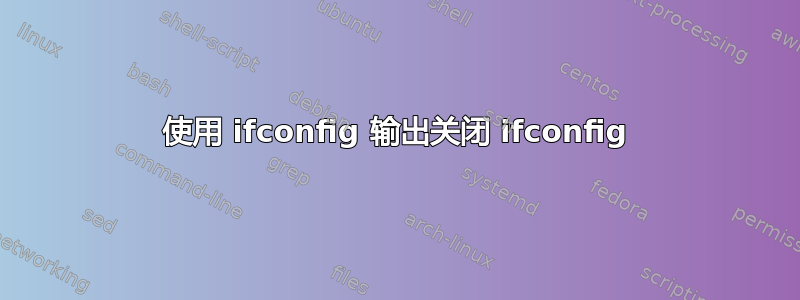 使用 ifconfig 输出关闭 ifconfig