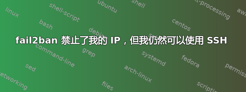 fail2ban 禁止了我的 IP，但我仍然可以使用 SSH