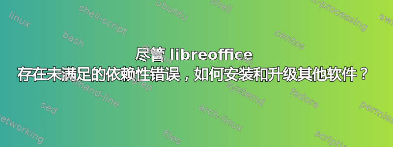 尽管 libreoffice 存在未满足的依赖性错误，如何安装和升级其他软件？