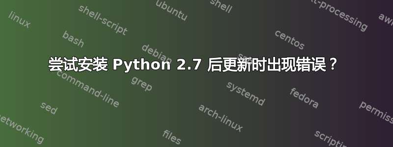 尝试安装 Python 2.7 后更新时出现错误？