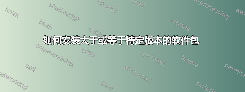 如何安装大于或等于特定版本的软件包