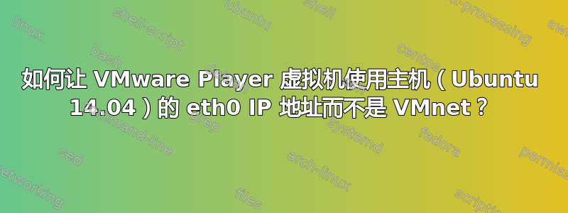 如何让 VMware Player 虚拟机使用主机（Ubuntu 14.04）的 eth0 IP 地址而不是 VMnet？