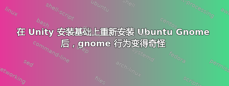 在 Unity 安装基础上重新安装 Ubuntu Gnome 后，gnome 行为变得奇怪