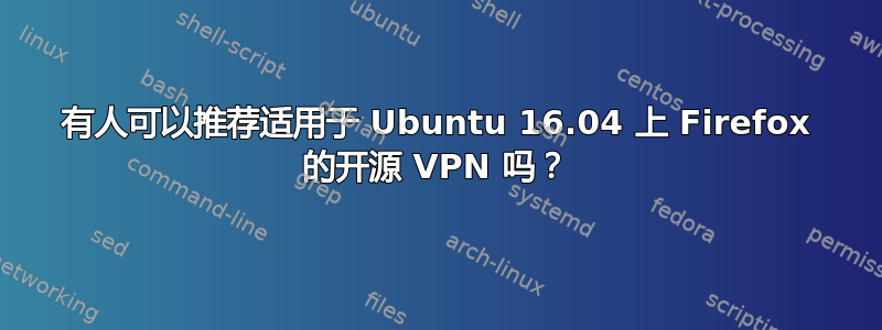 有人可以推荐适用于 Ubuntu 16.04 上 Firefox 的开源 VPN 吗？