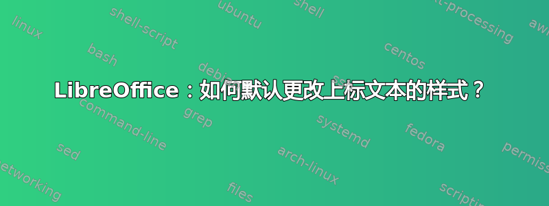 LibreOffice：如何默认更改上标文本的样式？