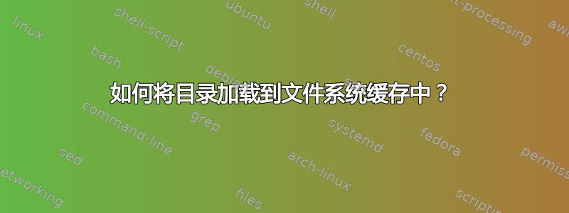 如何将目录加载到文件系统缓存中？