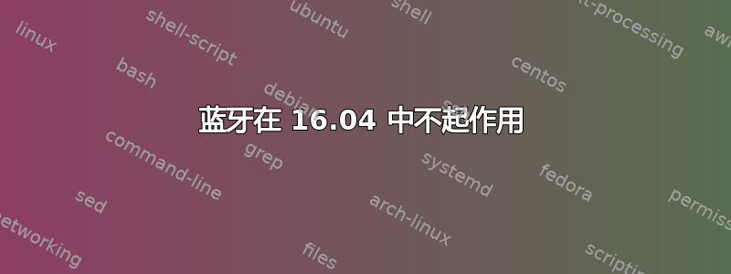 蓝牙在 16.04 中不起作用