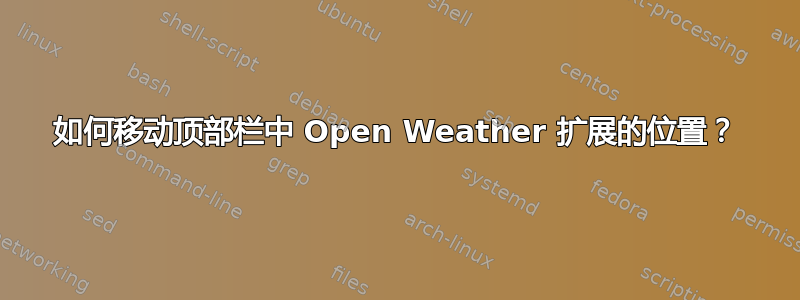 如何移动顶部栏中 Open Weather 扩展的位置？