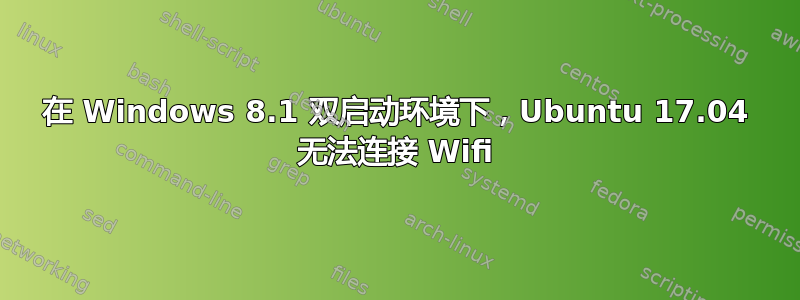 在 Windows 8.1 双启动环境下，Ubuntu 17.04 无法连接 Wifi