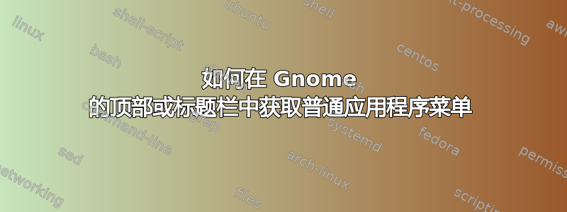 如何在 Gnome 的顶部或标题栏中获取普通应用程序菜单