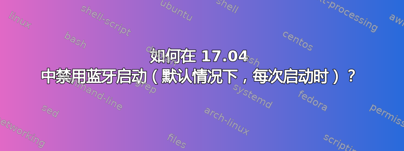 如何在 17.04 中禁用蓝牙启动（默认情况下，每次启动时）？