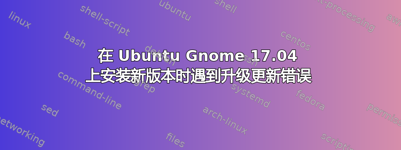 在 Ubuntu Gnome 17.04 上安装新版本时遇到升级更新错误