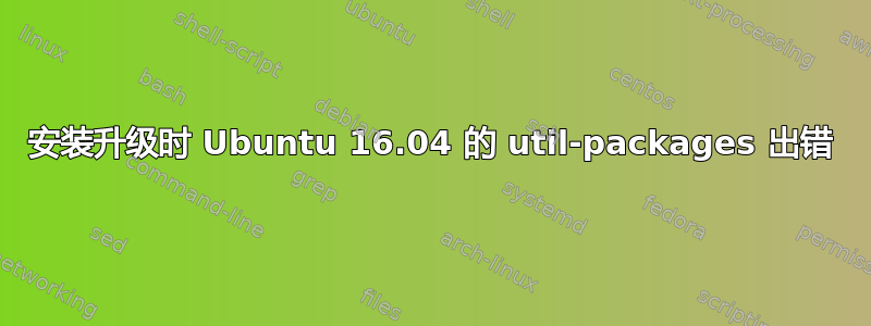 安装升级时 Ubuntu 16.04 的 util-packages 出错