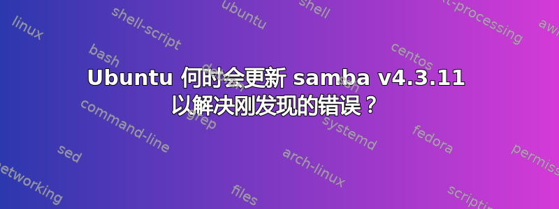 Ubuntu 何时会更新 samba v4.3.11 以解决刚发现的错误？