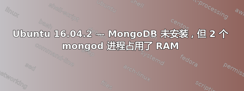 Ubuntu 16.04.2 — MongoDB 未安装，但 2 个 mongod 进程占用了 RAM