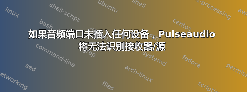 如果音频端口未插入任何设备，Pulseaudio 将无法识别接收器/源