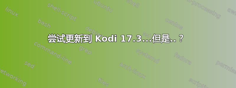 尝试更新到 Kodi 17.3...但是..？