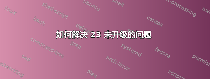 如何解决 23 未升级的问题