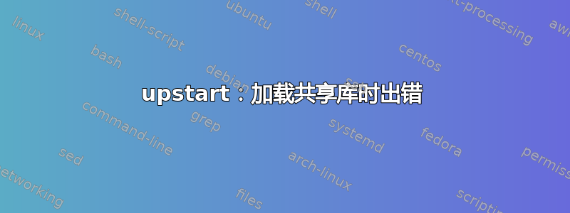 upstart：加载共享库时出错